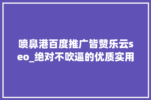 喷鼻港百度推广皆赞乐云seo_绝对不吹逼的优质实用app推荐 喷鼻港百度推广皆赞乐云seo_绝对不吹逼的优质实用app推荐 必应SEO