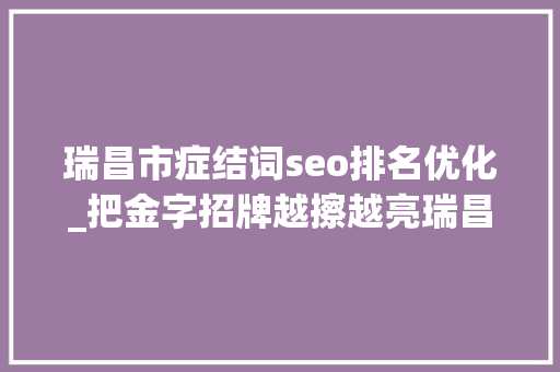 瑞昌市症结词seo排名优化_把金字招牌越擦越亮瑞昌市争当优化营商情形的一等践行者 瑞昌市症结词seo排名优化_把金字招牌越擦越亮瑞昌市争当优化营商情形的一等践行者 搜狗SEO