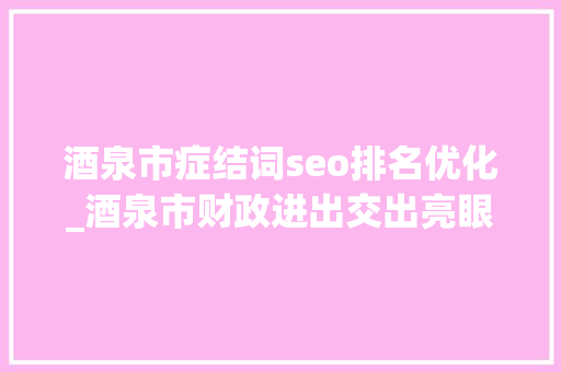 酒泉市症结词seo排名优化_酒泉市财政进出交出亮眼造诣单 连续数月保持财政进出稳定增长 酒泉市症结词seo排名优化_酒泉市财政进出交出亮眼造诣单 连续数月保持财政进出稳定增长 SEO关键词