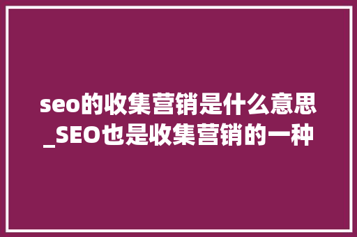 seo的收集营销是什么意思_SEO也是收集营销的一种办法你知道吗 seo的收集营销是什么意思_SEO也是收集营销的一种办法你知道吗 搜狗SEO