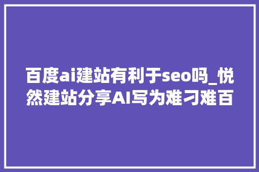 百度ai建站有利于seo吗_悦然建站分享AI写为难刁难百度或谷歌SEO优化有用吗 百度ai建站有利于seo吗_悦然建站分享AI写为难刁难百度或谷歌SEO优化有用吗 SEO关键词