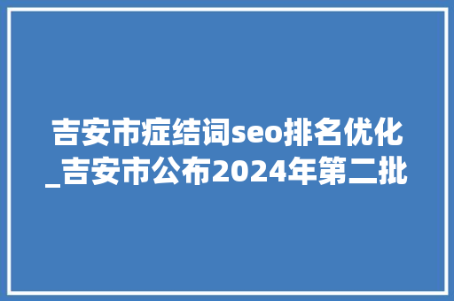 吉安市症结词seo排名优化_吉安市公布2024年第二批优化营商情形改革立异成果图 吉安市症结词seo排名优化_吉安市公布2024年第二批优化营商情形改革立异成果图 必应SEO