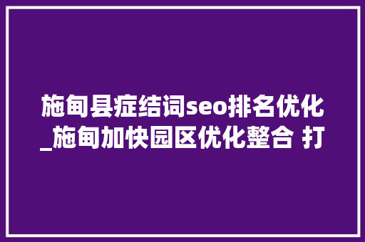 施甸县症结词seo排名优化_施甸加快园区优化整合 打造现代家当集群