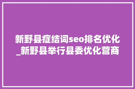 新野县症结词seo排名优化_新野县举行县委优化营商情形委员会办公室暨县优化营商情形做事中央揭牌典礼 新野县症结词seo排名优化_新野县举行县委优化营商情形委员会办公室暨县优化营商情形做事中央揭牌典礼 必应SEO