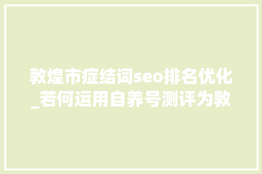 敦煌市症结词seo排名优化_若何运用自养号测评为敦煌网商号引流并增加订单量 敦煌市症结词seo排名优化_若何运用自养号测评为敦煌网商号引流并增加订单量 搜狗SEO