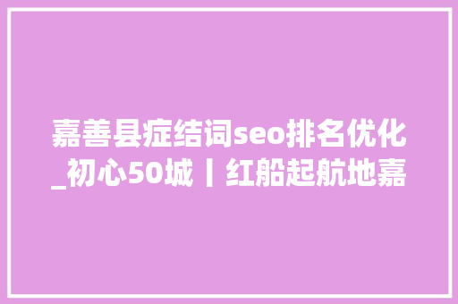 嘉善县症结词seo排名优化_初心50城丨红船起航地嘉兴以五彩练成新时代美丽画卷 嘉善县症结词seo排名优化_初心50城丨红船起航地嘉兴以五彩练成新时代美丽画卷 百度SEO