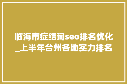 临海市症结词seo排名优化_上半年台州各地实力排名揭晓临海第2椒江不敌玉环仙居亮眼 临海市症结词seo排名优化_上半年台州各地实力排名揭晓临海第2椒江不敌玉环仙居亮眼 网站建设公司
