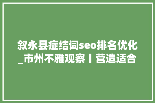 叙永县症结词seo排名优化_市州不雅观察丨营造适合人才成长的区域小气候泸州叙永优化人才培养机制 叙永县症结词seo排名优化_市州不雅观察丨营造适合人才成长的区域小气候泸州叙永优化人才培养机制 必应SEO