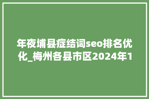 年夜埔县症结词seo排名优化_梅州各县市区2024年1月财政收入五华拔得头筹大年夜埔增速惊人 年夜埔县症结词seo排名优化_梅州各县市区2024年1月财政收入五华拔得头筹大年夜埔增速惊人 搜狗SEO