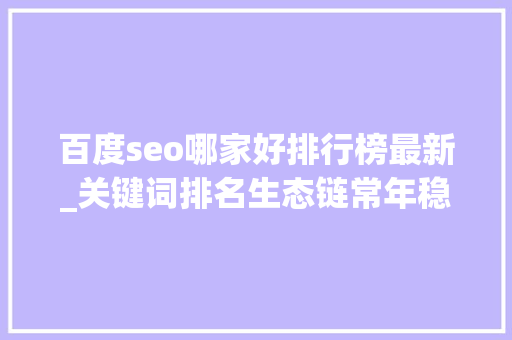 百度seo哪家好排行榜最新_关键词排名生态链常年稳居百度第一名海瑶SEO研究中央 百度seo哪家好排行榜最新_关键词排名生态链常年稳居百度第一名海瑶SEO研究中央 搜狗SEO