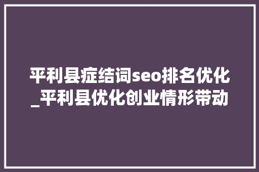 平利县症结词seo排名优化_平利县优化创业情形带动群众致富增收 平利县症结词seo排名优化_平利县优化创业情形带动群众致富增收 搜狗SEO