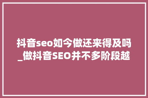 抖音seo如今做还来得及吗_做抖音SEO并不多阶段越早做就越能形成优势 抖音seo如今做还来得及吗_做抖音SEO并不多阶段越早做就越能形成优势 百度SEO