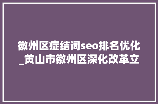 徽州区症结词seo排名优化_黄山市徽州区深化改革立异创优营商情形 徽州区症结词seo排名优化_黄山市徽州区深化改革立异创优营商情形 搜狗SEO