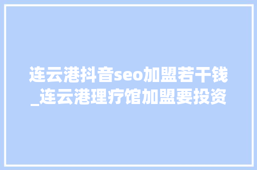 连云港抖音seo加盟若干钱_连云港理疗馆加盟要投资若干钱投资20万旁边 连云港抖音seo加盟若干钱_连云港理疗馆加盟要投资若干钱投资20万旁边 百度SEO