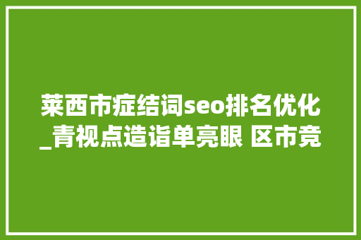 莱西市症结词seo排名优化_青视点造诣单亮眼 区市竞速莱西若何成为黑马 莱西市症结词seo排名优化_青视点造诣单亮眼 区市竞速莱西若何成为黑马 必应SEO