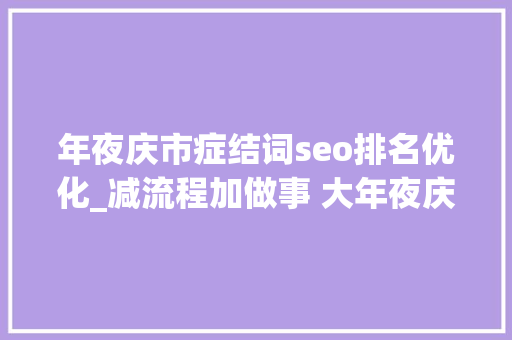 年夜庆市症结词seo排名优化_减流程加做事 大年夜庆市持续改进营商情形 年夜庆市症结词seo排名优化_减流程加做事 大年夜庆市持续改进营商情形 SEO关键词