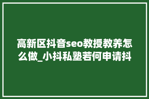 高新区抖音seo教授教养怎么做_小抖私塾若何申请抖音蓝v进阶成为抖音达人 高新区抖音seo教授教养怎么做_小抖私塾若何申请抖音蓝v进阶成为抖音达人 神马SEO