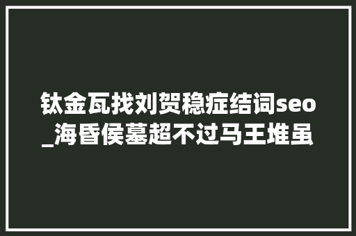 钛金瓦找刘贺稳症结词seo_海昏侯墓超不过马王堆虽然刘贺地位高墓中还有金山钱海 钛金瓦找刘贺稳症结词seo_海昏侯墓超不过马王堆虽然刘贺地位高墓中还有金山钱海 网站建设公司