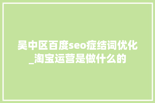 吴中区百度seo症结词优化_淘宝运营是做什么的 吴中区百度seo症结词优化_淘宝运营是做什么的 必应SEO