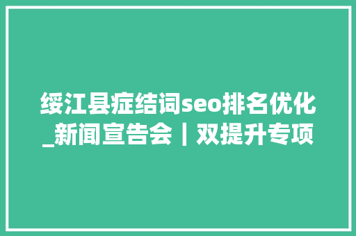 绥江县症结词seo排名优化_新闻宣告会|双提升专项行动昭通市召开绥江县专场宣告会㉑ 必应SEO 绥江县症结词seo排名优化_新闻宣告会|双提升专项行动昭通市召开绥江县专场宣告会㉑ 绥江县症结词seo排名优化_新闻宣告会|双提升专项行动昭通市召开绥江县专场宣告会㉑ 必应SEO