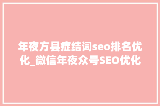年夜方县症结词seo排名优化_微信年夜众号SEO优化若何增加文章曝光度 年夜方县症结词seo排名优化_微信年夜众号SEO优化若何增加文章曝光度 SEO关键词