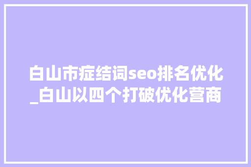 白山市症结词seo排名优化_白山以四个打破优化营商情形