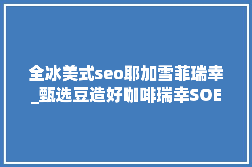 全冰美式seo耶加雪菲瑞幸_甄选豆造好咖啡瑞幸SOE限制水洗耶加雪菲SCA80精品风味 全冰美式seo耶加雪菲瑞幸_甄选豆造好咖啡瑞幸SOE限制水洗耶加雪菲SCA80精品风味 神马SEO