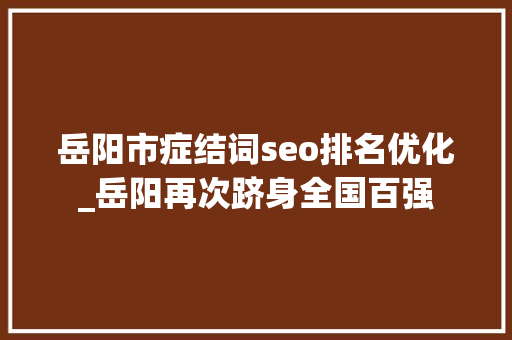 岳阳市症结词seo排名优化_岳阳再次跻身全国百强 岳阳市症结词seo排名优化_岳阳再次跻身全国百强 SEO关键词