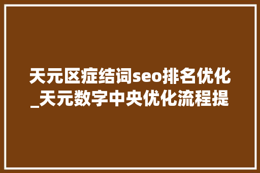天元区症结词seo排名优化_天元数字中央优化流程提高处置效率 天元区症结词seo排名优化_天元数字中央优化流程提高处置效率 神马SEO
