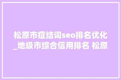 松原市症结词seo排名优化_地级市综合信用排名 松原进入全国前50 松原市症结词seo排名优化_地级市综合信用排名 松原进入全国前50 网站建设公司