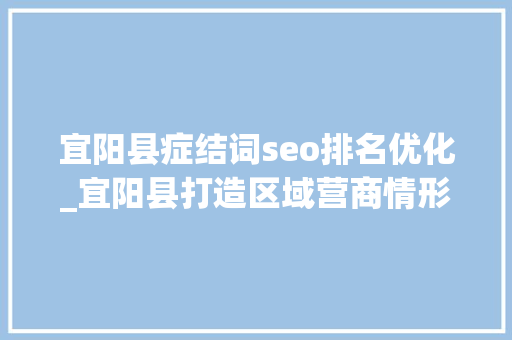 宜阳县症结词seo排名优化_宜阳县打造区域营商情形高地 激发高质量成长新动能专题协商会召开 宜阳县症结词seo排名优化_宜阳县打造区域营商情形高地 激发高质量成长新动能专题协商会召开 网站建设公司