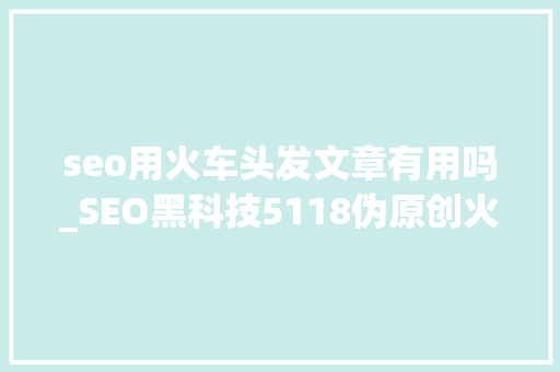 seo用火车头发文章有用吗_SEO黑科技5118伪原创火车头采集技能教程1 seo用火车头发文章有用吗_SEO黑科技5118伪原创火车头采集技能教程1 必应SEO