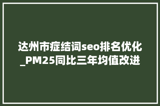 达州市症结词seo排名优化_PM25同比三年均值改进幅度排全省第一位 达州是若何做到的 达州市症结词seo排名优化_PM25同比三年均值改进幅度排全省第一位 达州是若何做到的 神马SEO