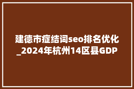 建德市症结词seo排名优化_2024年杭州14区县GDP滨江区第3钱塘区领先临平区建德市第12 建德市症结词seo排名优化_2024年杭州14区县GDP滨江区第3钱塘区领先临平区建德市第12 神马SEO