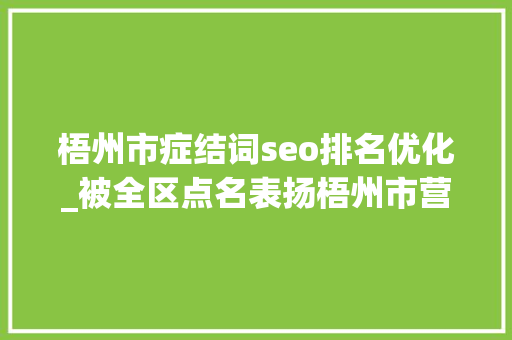 梧州市症结词seo排名优化_被全区点名表扬梧州市营商情形跻身全区第一梯队 梧州市症结词seo排名优化_被全区点名表扬梧州市营商情形跻身全区第一梯队 SEO关键词