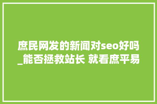 庶民网发的新闻对seo好吗_能否拯救站长 就看庶平易近网扶持决心 庶民网发的新闻对seo好吗_能否拯救站长 就看庶平易近网扶持决心 网站建设公司