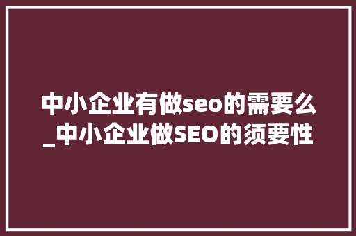 中小企业有做seo的需要么_中小企业做SEO的须要性 中小企业有做seo的需要么_中小企业做SEO的须要性 SEO关键词