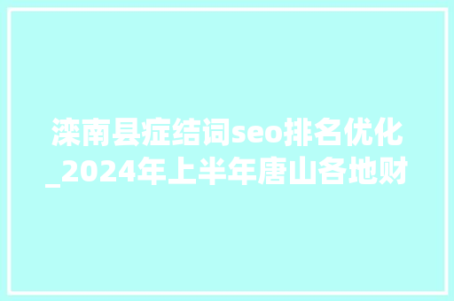 滦南县症结词seo排名优化_2024年上半年唐山各地财政收入排名一览路北第2滦南增速遇冷 滦南县症结词seo排名优化_2024年上半年唐山各地财政收入排名一览路北第2滦南增速遇冷 搜狗SEO