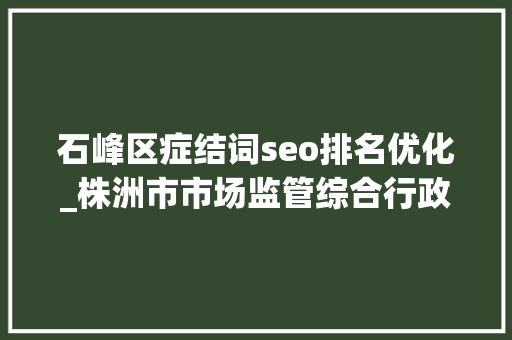 石峰区症结词seo排名优化_株洲市市场监管综合行政司法支队石峰大年夜队获评优化营商情形工作前辈单位称号 石峰区症结词seo排名优化_株洲市市场监管综合行政司法支队石峰大年夜队获评优化营商情形工作前辈单位称号 搜狗SEO