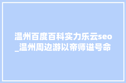 温州百度百科实力乐云seo_温州周边游以帝师谥号命名的小城不仅景美更有历史文化魅力