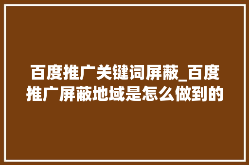 百度推广关键词屏蔽_百度推广屏蔽地域是怎么做到的。 百度推广关键词屏蔽_百度推广屏蔽地域是怎么做到的。 SEO关键词