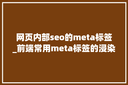 网页内部seo的meta标签_前端常用meta标签的浸染以及周全整理 网页内部seo的meta标签_前端常用meta标签的浸染以及周全整理 网站建设公司