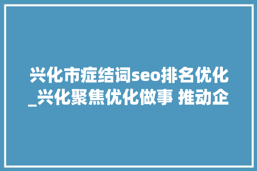 兴化市症结词seo排名优化_兴化聚焦优化做事 推动企业成长情形持续向好 兴化市症结词seo排名优化_兴化聚焦优化做事 推动企业成长情形持续向好 SEO关键词