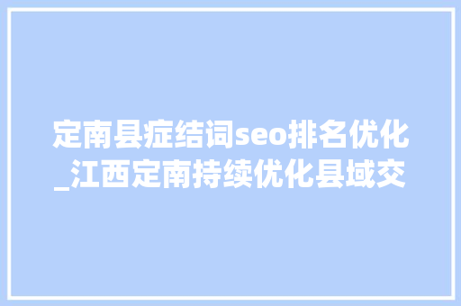 定南县症结词seo排名优化_江西定南持续优化县域交通路网体系 定南县症结词seo排名优化_江西定南持续优化县域交通路网体系 百度SEO