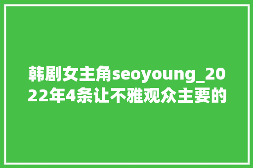 韩剧女主角seoyoung_2022年4条让不雅观众主要的K剧爱情线 韩剧女主角seoyoung_2022年4条让不雅观众主要的K剧爱情线 神马SEO