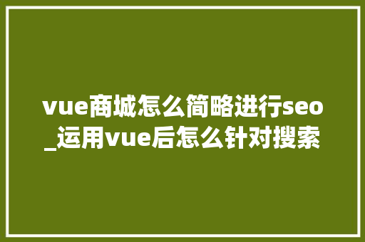 vue商城怎么简略进行seo_运用vue后怎么针对搜索引擎做SEO优化 vue商城怎么简略进行seo_运用vue后怎么针对搜索引擎做SEO优化 网站建设公司