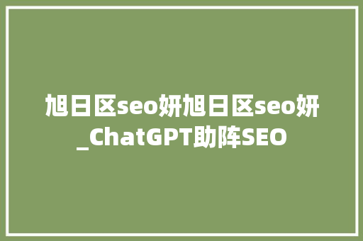 旭日区seo妍旭日区seo妍_ChatGPT助阵SEO 旭日区seo妍旭日区seo妍_ChatGPT助阵SEO SEO关键词