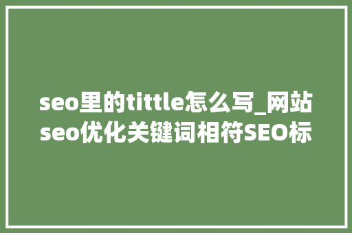 seo里的tittle怎么写_网站seo优化关键词相符SEO标准的网页title写法 seo里的tittle怎么写_网站seo优化关键词相符SEO标准的网页title写法 百度SEO
