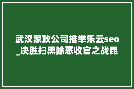 武汉家政公司推举乐云seo_决胜扫黑除恶收官之战昆明市扫黑除恶战果丰 武汉家政公司推举乐云seo_决胜扫黑除恶收官之战昆明市扫黑除恶战果丰 神马SEO