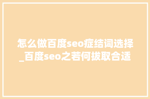 怎么做百度seo症结词选择_百度seo之若何拔取合适的关键词 怎么做百度seo症结词选择_百度seo之若何拔取合适的关键词 SEO关键词